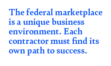 The federal marketplace is a unique business environment. Each contractor must find its own path to success.