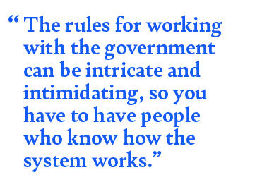 “The rules for working with the government can be intricate and intimidating, so you have to have people who know how the system works."